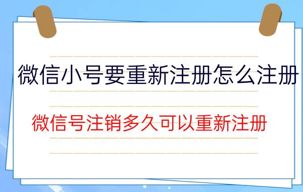 微信小号要重新注册怎么注册 微信号注销多久可以重新注册？